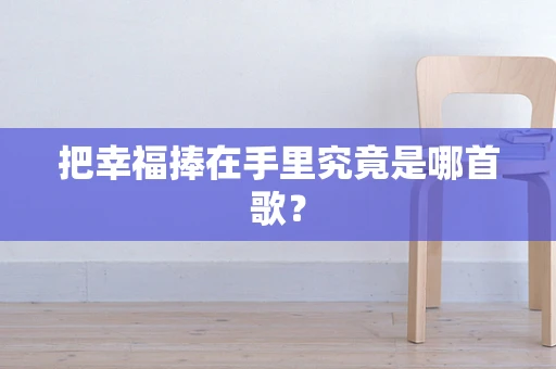 把幸福捧在手里究竟是哪首歌？