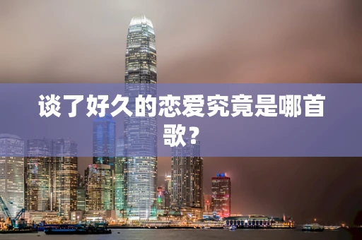 谈了好久的恋爱究竟是哪首歌？