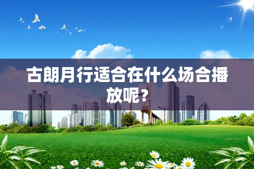 古朗月行适合在什么场合播放呢？