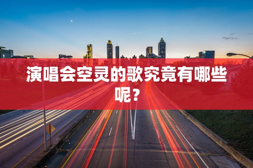 演唱会空灵的歌究竟有哪些呢？