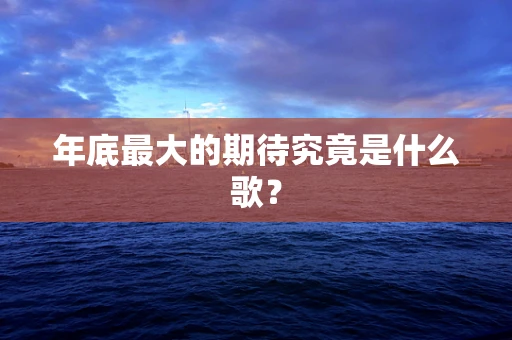 年底最大的期待究竟是什么歌？