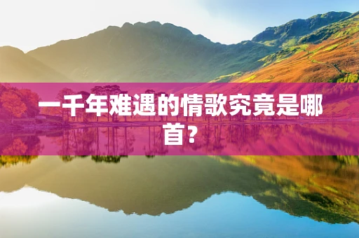 一千年难遇的情歌究竟是哪首？