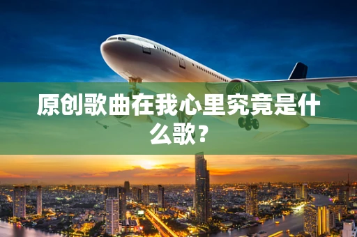 原创歌曲在我心里究竟是什么歌？
