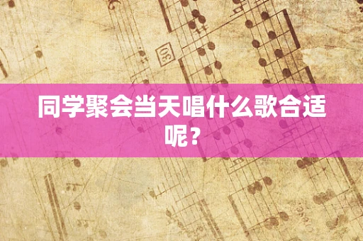 同学聚会当天唱什么歌合适呢？