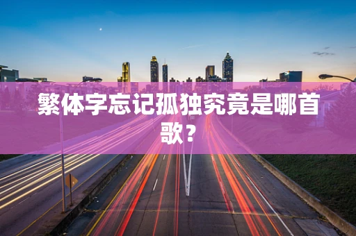 繁体字忘记孤独究竟是哪首歌？