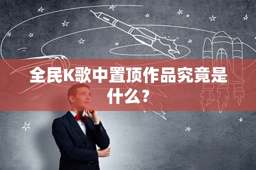 全民K歌中置顶作品究竟是什么？