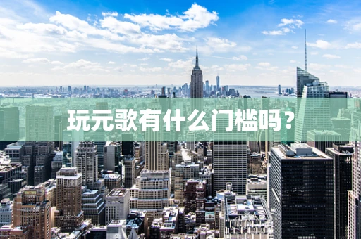 玩元歌有什么门槛吗？