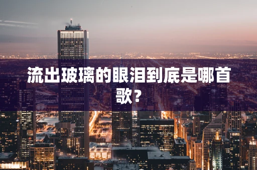 流出玻璃的眼泪到底是哪首歌？