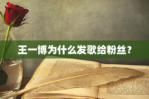 王一博为什么发歌给粉丝？