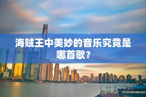 海贼王中美妙的音乐究竟是哪首歌？