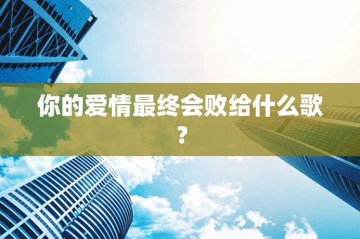 你的爱情最终会败给什么歌？