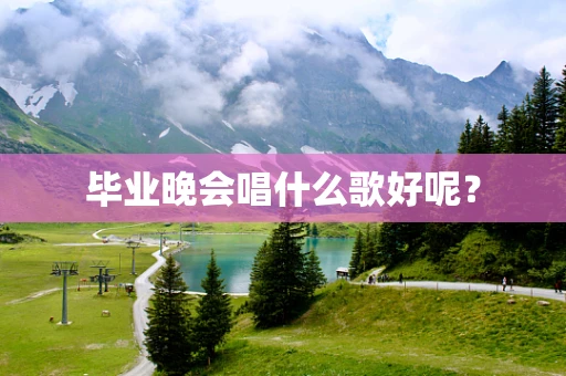 毕业晚会唱什么歌好呢？