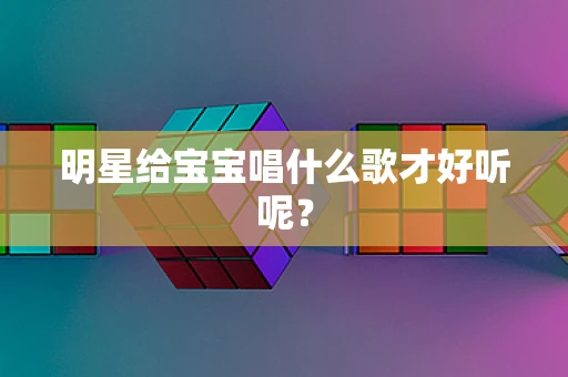 明星给宝宝唱什么歌才好听呢？