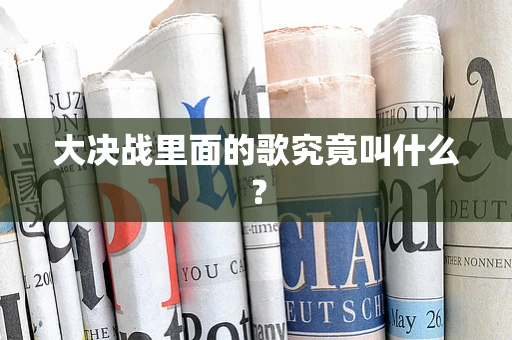 大决战里面的歌究竟叫什么？
