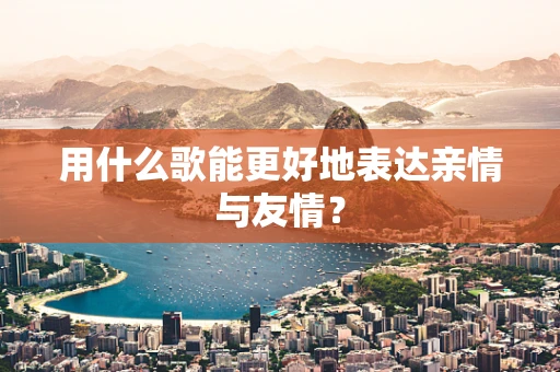 用什么歌能更好地表达亲情与友情？