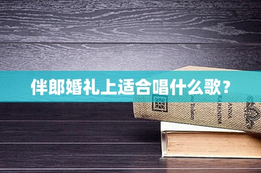 伴郎婚礼上适合唱什么歌？