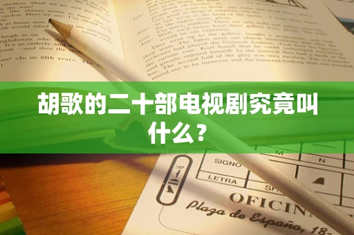 胡歌的二十部电视剧究竟叫什么？