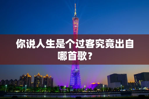 你说人生是个过客究竟出自哪首歌？