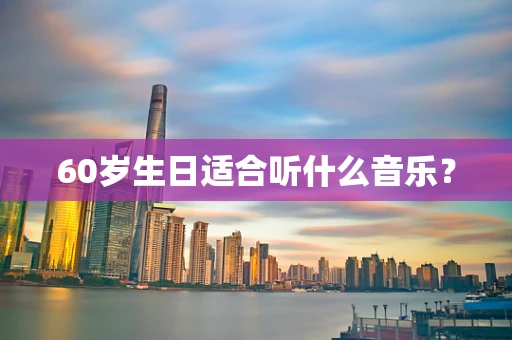 60岁生日适合听什么音乐？