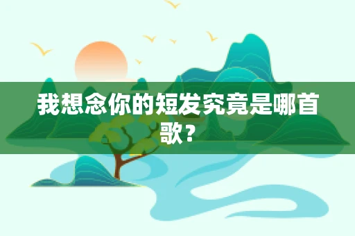 我想念你的短发究竟是哪首歌？