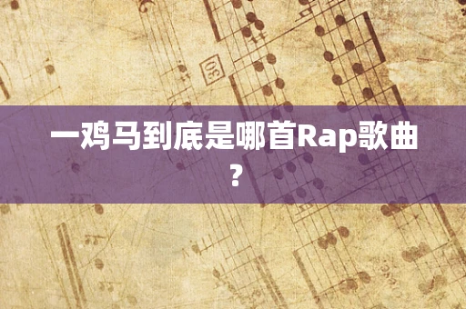 一鸡马到底是哪首Rap歌曲？