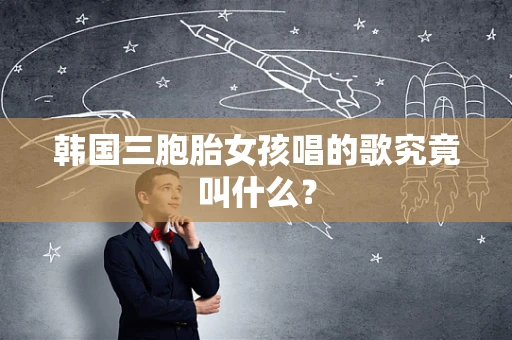 韩国三胞胎女孩唱的歌究竟叫什么？