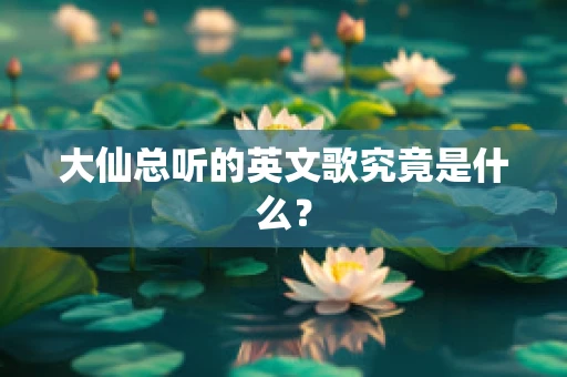 大仙总听的英文歌究竟是什么？