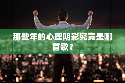 那些年的心理阴影究竟是哪首歌？