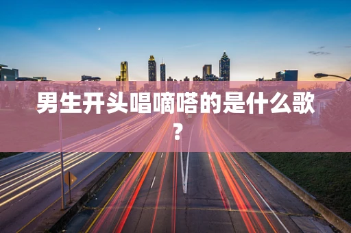 男生开头唱嘀嗒的是什么歌？