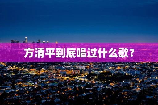 方清平到底唱过什么歌？