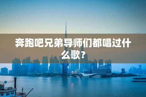 奔跑吧兄弟导师们都唱过什么歌？