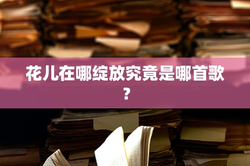 花儿在哪绽放究竟是哪首歌？