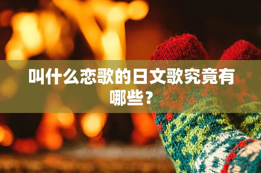 叫什么恋歌的日文歌究竟有哪些？