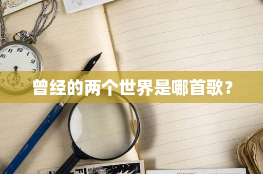 曾经的两个世界是哪首歌？
