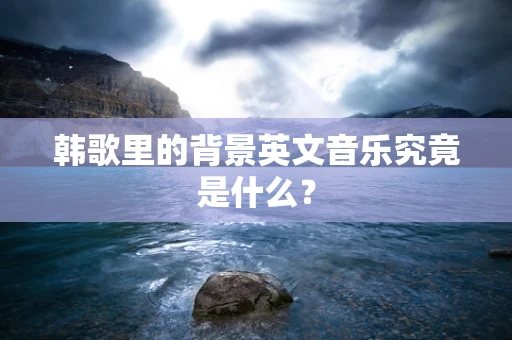韩歌里的背景英文音乐究竟是什么？