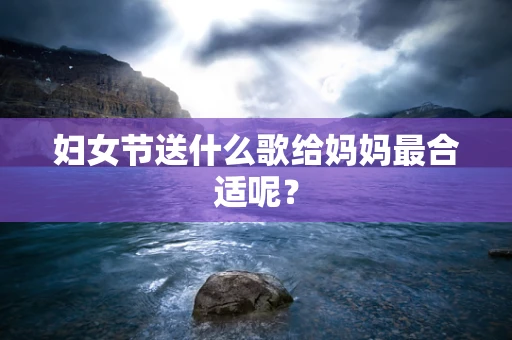 妇女节送什么歌给妈妈最合适呢？