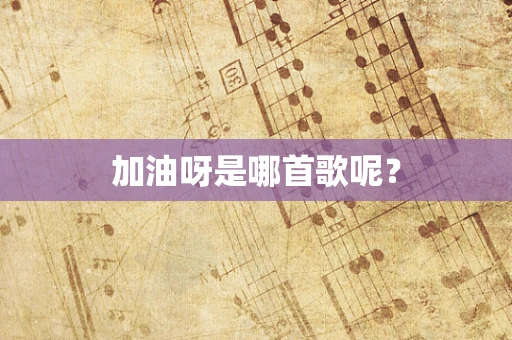 加油呀是哪首歌呢？