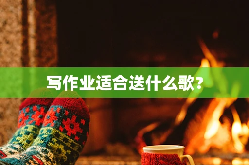 写作业适合送什么歌？