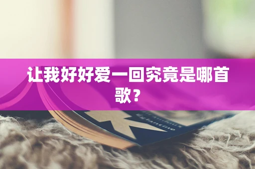 让我好好爱一回究竟是哪首歌？