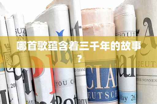 哪首歌蕴含着三千年的故事？