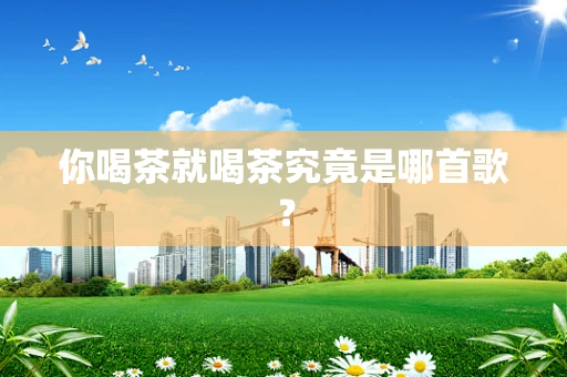 你喝茶就喝茶究竟是哪首歌？