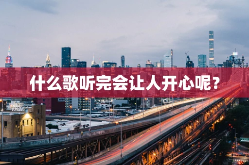 什么歌听完会让人开心呢？