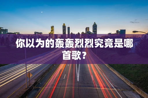 你以为的轰轰烈烈究竟是哪首歌？