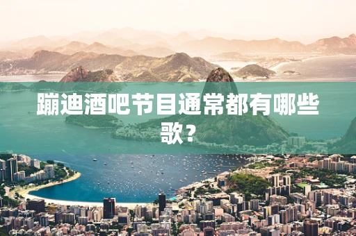 蹦迪酒吧节目通常都有哪些歌？