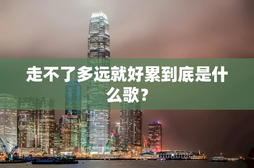 走不了多远就好累到底是什么歌？