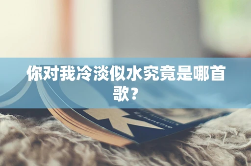 你对我冷淡似水究竟是哪首歌？