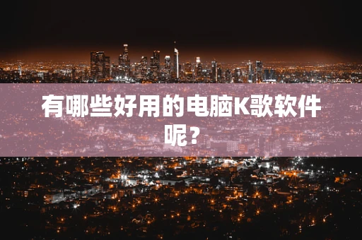 有哪些好用的电脑K歌软件呢？