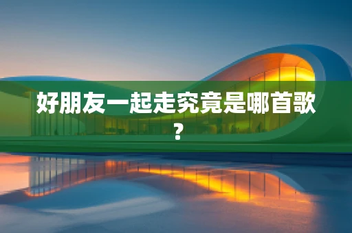 好朋友一起走究竟是哪首歌？