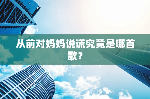 从前对妈妈说谎究竟是哪首歌？