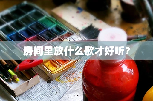 房间里放什么歌才好听？